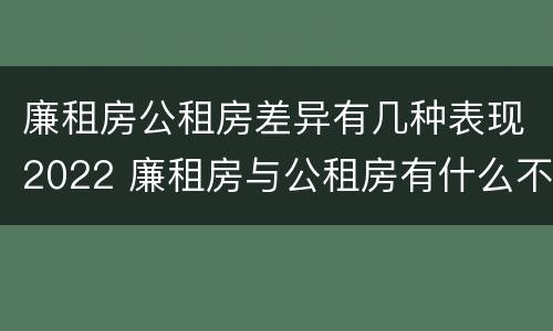 廉租房公租房差异有几种表现2022 廉租房与公租房有什么不同