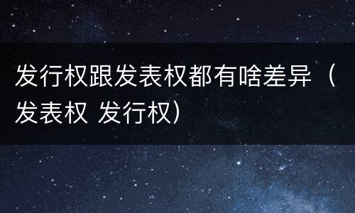 发行权跟发表权都有啥差异（发表权 发行权）