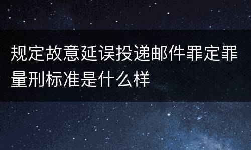 规定故意延误投递邮件罪定罪量刑标准是什么样