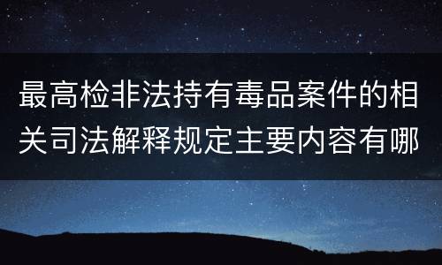 最高检非法持有毒品案件的相关司法解释规定主要内容有哪些