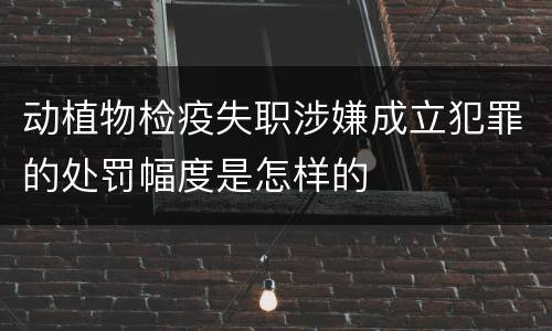 动植物检疫失职涉嫌成立犯罪的处罚幅度是怎样的