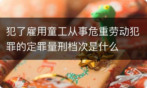 犯了雇用童工从事危重劳动犯罪的定罪量刑档次是什么