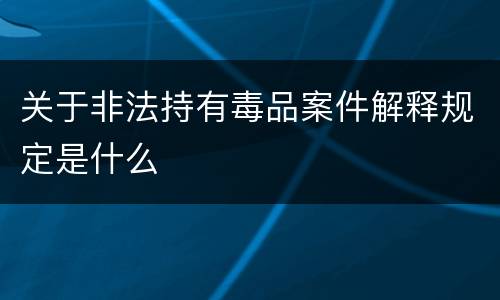关于非法持有毒品案件解释规定是什么