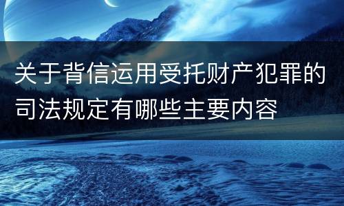 关于背信运用受托财产犯罪的司法规定有哪些主要内容