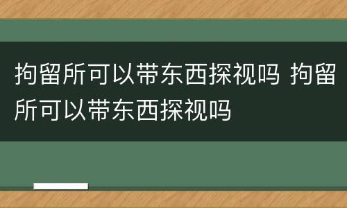 拘留所可以带东西探视吗 拘留所可以带东西探视吗