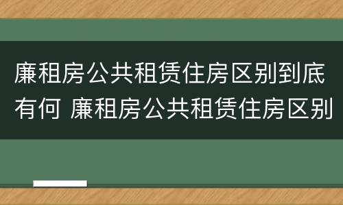 廉租房公共租赁住房区别到底有何 廉租房公共租赁住房区别到底有何不同