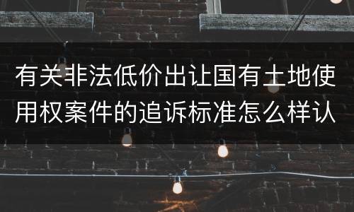有关非法低价出让国有土地使用权案件的追诉标准怎么样认定