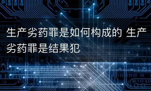 生产劣药罪是如何构成的 生产劣药罪是结果犯
