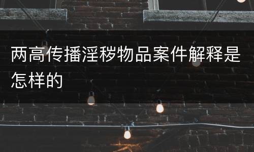两高传播淫秽物品案件解释是怎样的