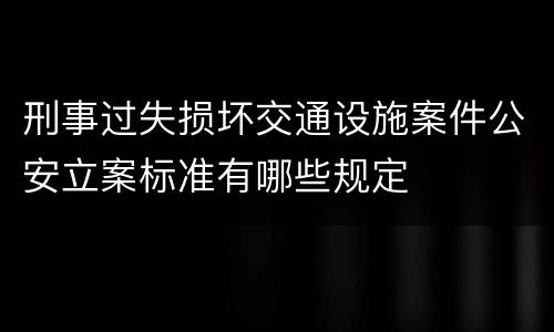 刑事过失损坏交通设施案件公安立案标准有哪些规定