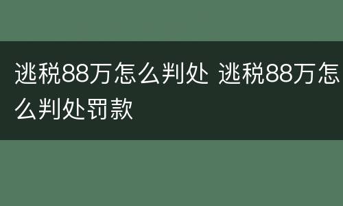 逃税88万怎么判处 逃税88万怎么判处罚款