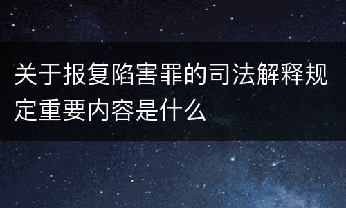 关于报复陷害罪的司法解释规定重要内容是什么