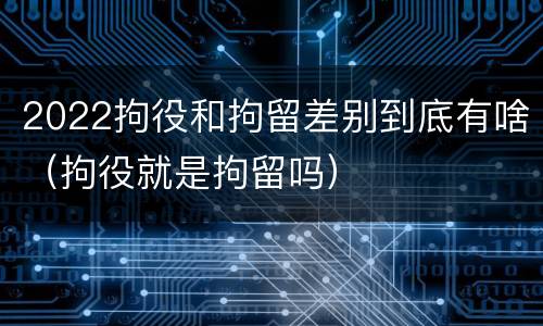 2022拘役和拘留差别到底有啥（拘役就是拘留吗）