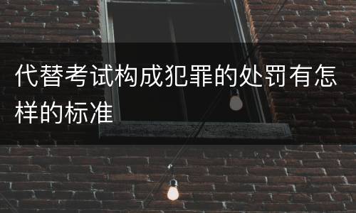 代替考试构成犯罪的处罚有怎样的标准