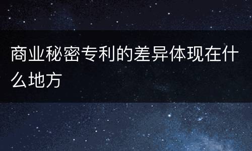 商业秘密专利的差异体现在什么地方