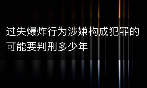 过失爆炸行为涉嫌构成犯罪的可能要判刑多少年