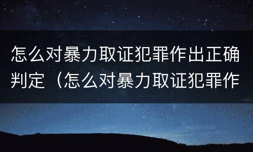 怎么对暴力取证犯罪作出正确判定（怎么对暴力取证犯罪作出正确判定标准）