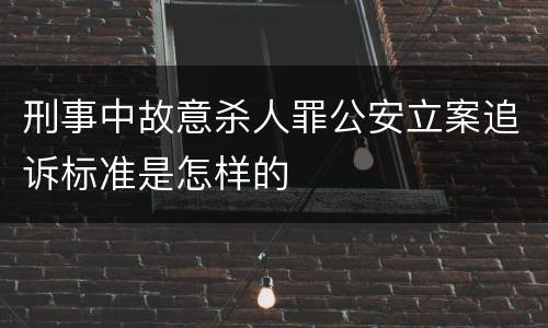 刑事中故意杀人罪公安立案追诉标准是怎样的