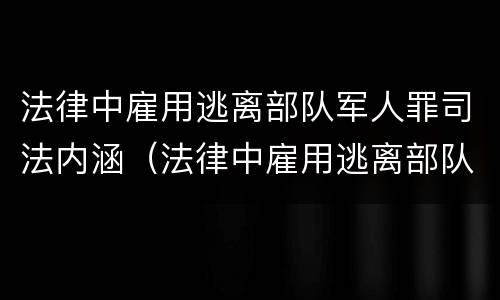 法律中雇用逃离部队军人罪司法内涵（法律中雇用逃离部队军人罪司法内涵包括）