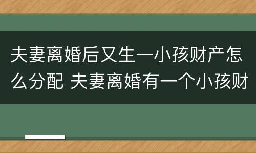 夫妻离婚后又生一小孩财产怎么分配 夫妻离婚有一个小孩财产如何分配