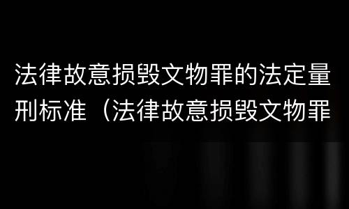 法律故意损毁文物罪的法定量刑标准（法律故意损毁文物罪的法定量刑标准是多少）