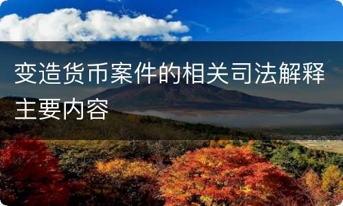 变造货币案件的相关司法解释主要内容