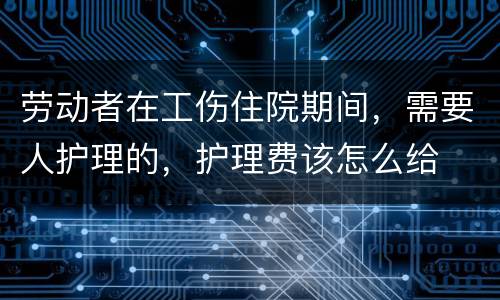 劳动者在工伤住院期间，需要人护理的，护理费该怎么给