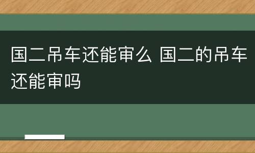 国二吊车还能审么 国二的吊车还能审吗