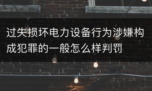 过失损坏电力设备行为涉嫌构成犯罪的一般怎么样判罚