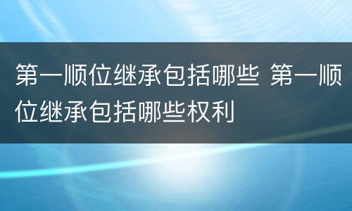 第一顺位继承包括哪些 第一顺位继承包括哪些权利
