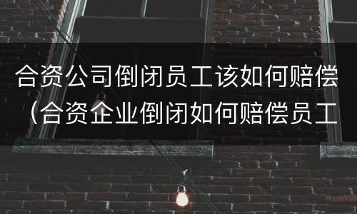 合资公司倒闭员工该如何赔偿（合资企业倒闭如何赔偿员工）
