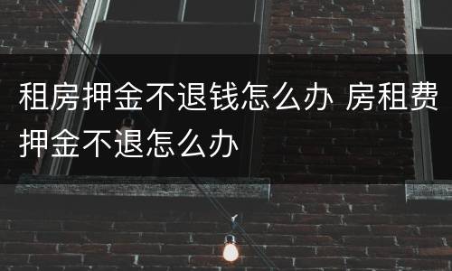 租房押金不退钱怎么办 房租费押金不退怎么办