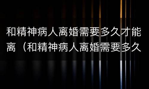 和精神病人离婚需要多久才能离（和精神病人离婚需要多久才能离掉）