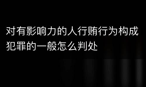 对有影响力的人行贿行为构成犯罪的一般怎么判处