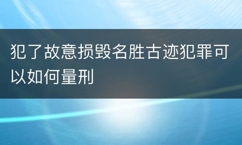 犯了故意损毁名胜古迹犯罪可以如何量刑