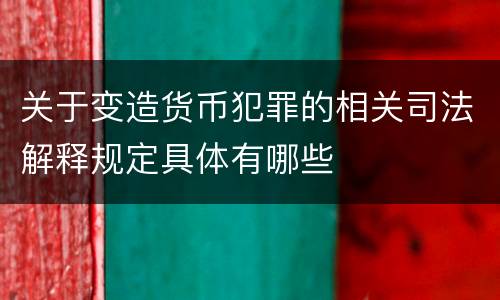 关于变造货币犯罪的相关司法解释规定具体有哪些