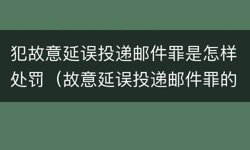 犯故意延误投递邮件罪是怎样处罚（故意延误投递邮件罪的立案标准）