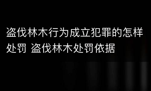 盗伐林木行为成立犯罪的怎样处罚 盗伐林木处罚依据