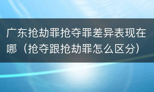 广东抢劫罪抢夺罪差异表现在哪（抢夺跟抢劫罪怎么区分）