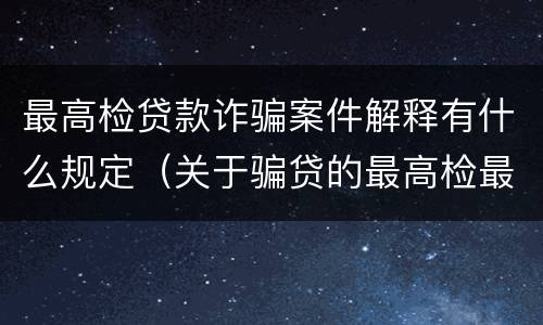 最高检贷款诈骗案件解释有什么规定（关于骗贷的最高检最新司法解释）