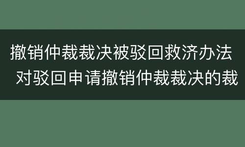 撤销仲裁裁决被驳回救济办法 对驳回申请撤销仲裁裁决的裁定不服应该如何救济