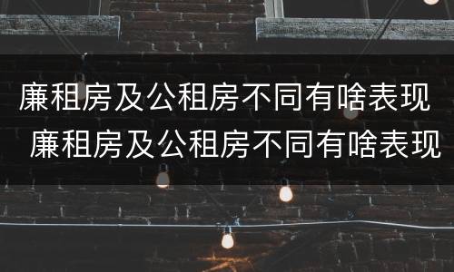 廉租房及公租房不同有啥表现 廉租房及公租房不同有啥表现呢