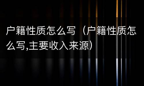 户籍性质怎么写（户籍性质怎么写,主要收入来源）