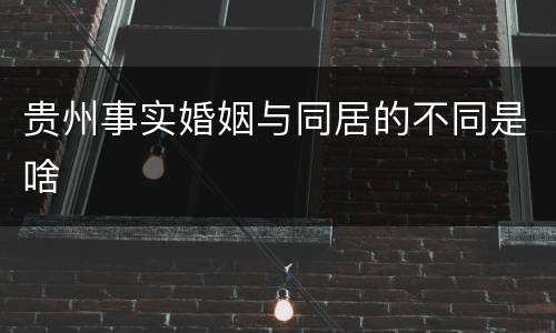 贵州事实婚姻与同居的不同是啥