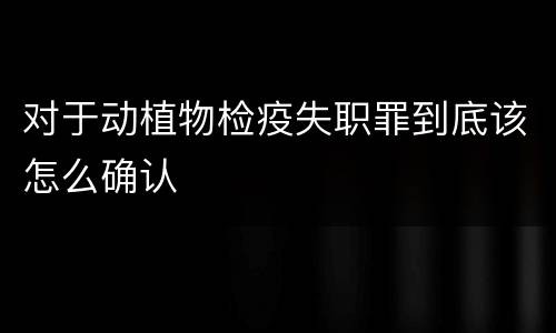 对于动植物检疫失职罪到底该怎么确认