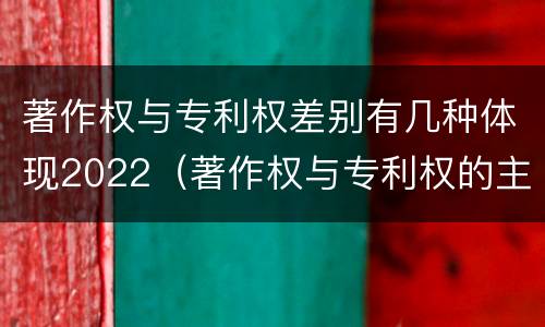 著作权与专利权差别有几种体现2022（著作权与专利权的主要区别）