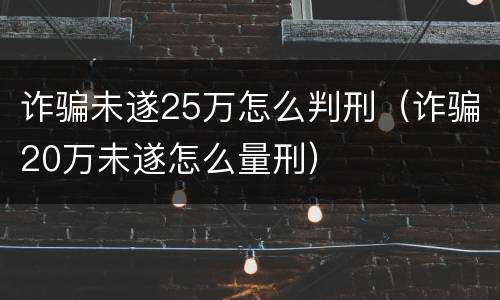 诈骗未遂25万怎么判刑（诈骗20万未遂怎么量刑）