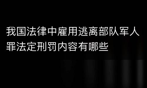 我国法律中雇用逃离部队军人罪法定刑罚内容有哪些