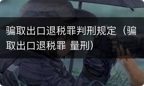 骗取出口退税罪判刑规定（骗取出口退税罪 量刑）
