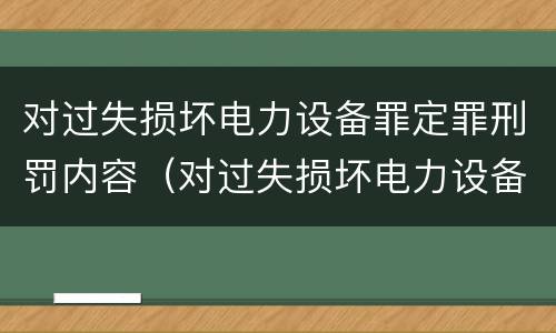 对过失损坏电力设备罪定罪刑罚内容（对过失损坏电力设备罪定罪刑罚内容有哪些）
